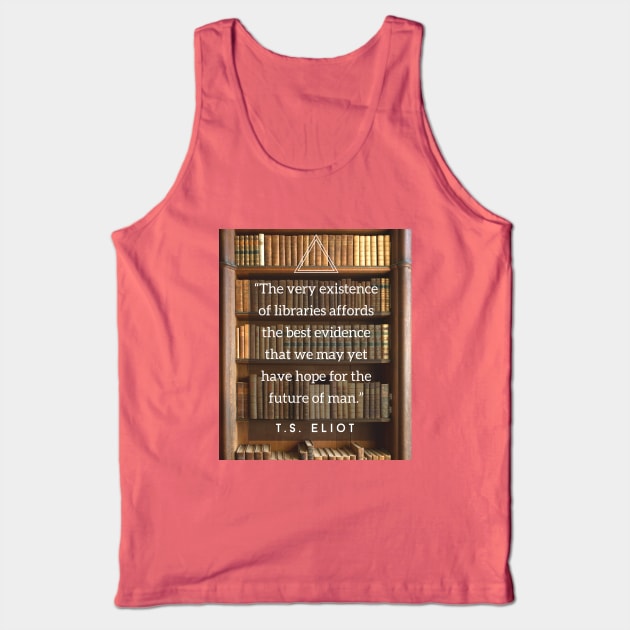 T.S. Eliot quote: The very existence of libraries affords the best evidence that we may yet have hope for the future of man. Tank Top by artbleed